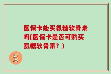 医保卡能买氨糖软骨素吗(医保卡是否可购买氨糖软骨素？)
