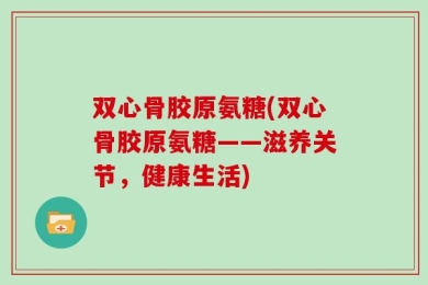 双心骨胶原氨糖(双心骨胶原氨糖——滋养关节，健康生活)