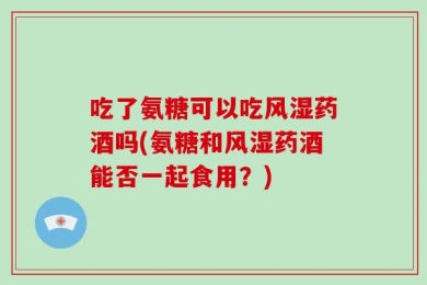 吃了氨糖可以吃风湿药酒吗(氨糖和风湿药酒能否一起食用？)