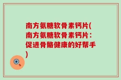 南方氨糖软骨素钙片(南方氨糖软骨素钙片：促进骨骼健康的好帮手)