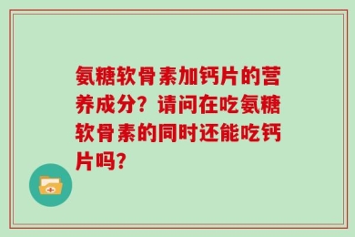 氨糖软骨素加钙片的营养成分？请问在吃氨糖软骨素的同时还能吃钙片吗？