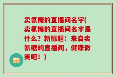 卖氨糖的直播间名字(卖氨糖的直播间名字是什么？新标题：来自卖氨糖的直播间，健康微笑吧！)