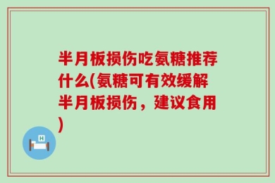 半月板损伤吃氨糖推荐什么(氨糖可有效缓解半月板损伤，建议食用)