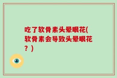 吃了软骨素头晕眼花(软骨素会导致头晕眼花？)