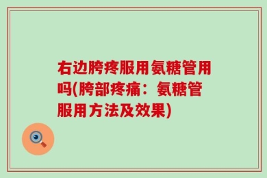 右边胯疼服用氨糖管用吗(胯部疼痛：氨糖管服用方法及效果)