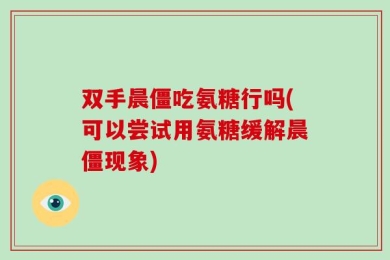 双手晨僵吃氨糖行吗(可以尝试用氨糖缓解晨僵现象)