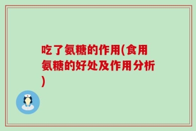 吃了氨糖的作用(食用氨糖的好处及作用分析)