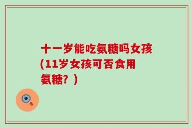 十一岁能吃氨糖吗女孩(11岁女孩可否食用氨糖？)