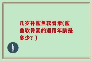 几岁补鲨鱼软骨素(鲨鱼软骨素的适用年龄是多少？)