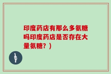 印度药店有那么多氨糖吗印度药店是否存在大量氨糖？)