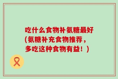 吃什么食物补氨糖最好(氨糖补充食物推荐，多吃这种食物有益！)