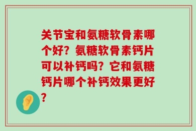 关节宝和氨糖软骨素哪个好？氨糖软骨素钙片可以补钙吗？它和氨糖钙片哪个补钙效果更好？
