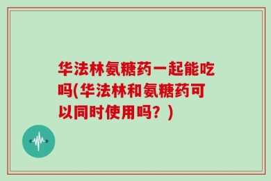 华法林氨糖药一起能吃吗(华法林和氨糖药可以同时使用吗？)