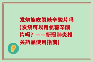 发烧能吃氨糖辛酸片吗(发烧可以用氨糖辛酸片吗？——新冠肺炎相关药品使用指南)