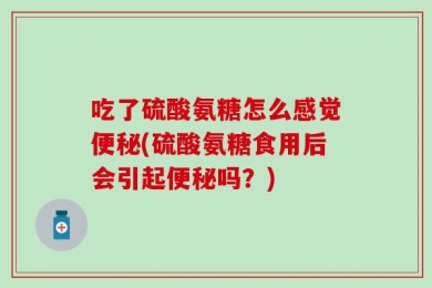 吃了硫酸氨糖怎么感觉便秘(硫酸氨糖食用后会引起便秘吗？)