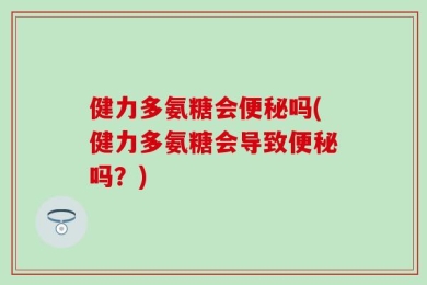 健力多氨糖会便秘吗(健力多氨糖会导致便秘吗？)