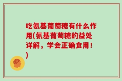 吃氨基葡萄糖有什么作用(氨基葡萄糖的益处详解，学会正确食用！)