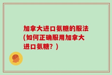 加拿大进口氨糖的服法(如何正确服用加拿大进口氨糖？)