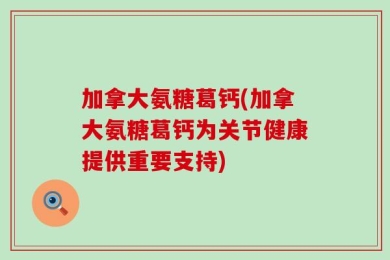 加拿大氨糖葛钙(加拿大氨糖葛钙为关节健康提供重要支持)