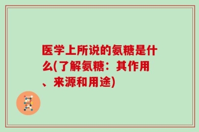 医学上所说的氨糖是什么(了解氨糖：其作用、来源和用途)