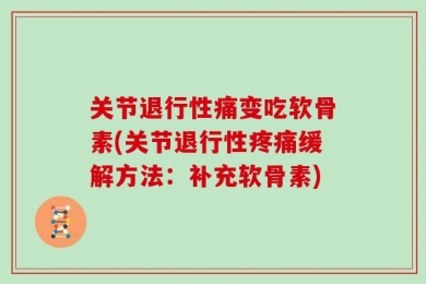 关节退行性痛变吃软骨素(关节退行性疼痛缓解方法：补充软骨素)