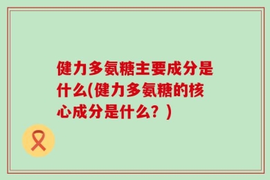 健力多氨糖主要成分是什么(健力多氨糖的核心成分是什么？)