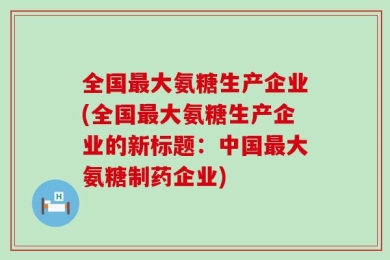 全国最大氨糖生产企业(全国最大氨糖生产企业的新标题：中国最大氨糖制药企业)