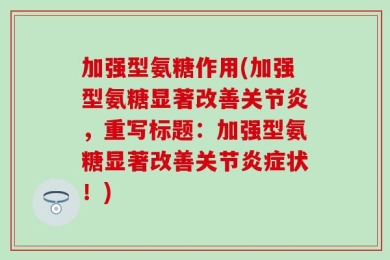 加强型氨糖作用(加强型氨糖显著改善关节炎，重写标题：加强型氨糖显著改善关节炎症状！)