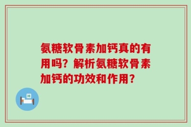 氨糖软骨素加钙真的有用吗？解析氨糖软骨素加钙的功效和作用？