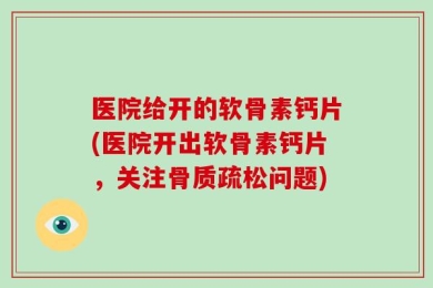 医院给开的软骨素钙片(医院开出软骨素钙片，关注骨质疏松问题)