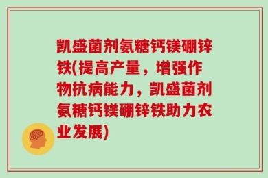 凯盛菌剂氨糖钙镁硼锌铁(提高产量，增强作物抗病能力，凯盛菌剂氨糖钙镁硼锌铁助力农业发展)