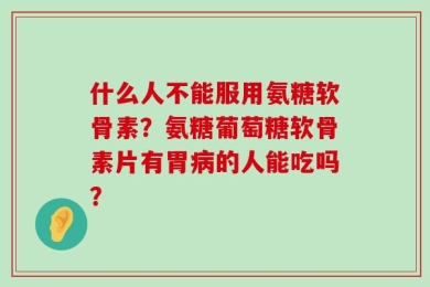 什么人不能服用氨糖软骨素？氨糖葡萄糖软骨素片有胃病的人能吃吗？
