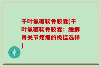 千叶氨糖软骨胶囊(千叶氨糖软骨胶囊：缓解骨关节疼痛的极佳选择)