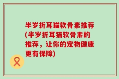 半岁折耳猫软骨素推荐(半岁折耳猫软骨素的推荐，让你的宠物健康更有保障)