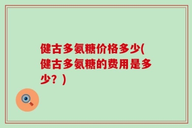 健古多氨糖价格多少(健古多氨糖的费用是多少？)