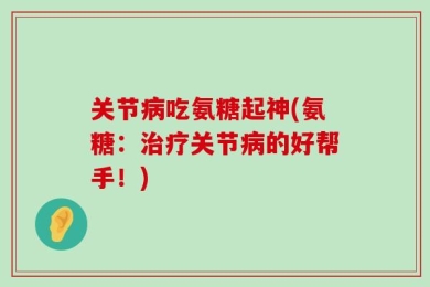 关节病吃氨糖起神(氨糖：治疗关节病的好帮手！)