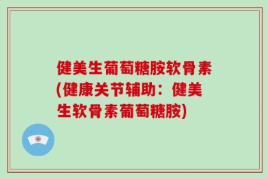 健美生葡萄糖胺软骨素(健康关节辅助：健美生软骨素葡萄糖胺)