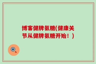 博客健牌氨糖(健康关节从健牌氨糖开始！)