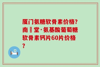 厦门氨糖软骨素价格？南雲堂·氨基酸葡萄糖软骨素钙片60片价格？