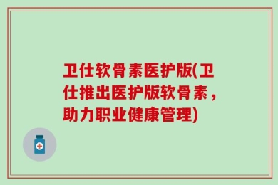 卫仕软骨素医护版(卫仕推出医护版软骨素，助力职业健康管理)