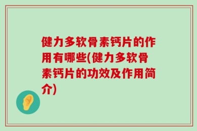 健力多软骨素钙片的作用有哪些(健力多软骨素钙片的功效及作用简介)