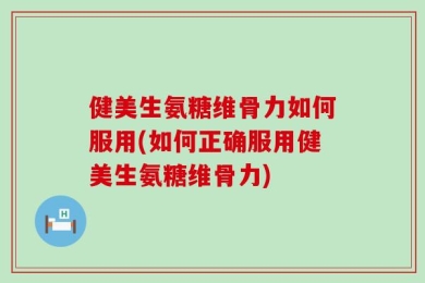 健美生氨糖维骨力如何服用(如何正确服用健美生氨糖维骨力)
