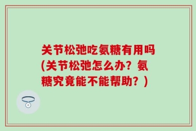 关节松弛吃氨糖有用吗(关节松弛怎么办？氨糖究竟能不能帮助？)