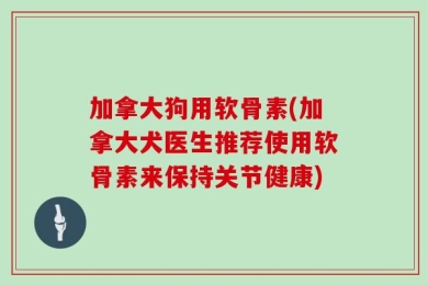 加拿大狗用软骨素(加拿大犬医生推荐使用软骨素来保持关节健康)