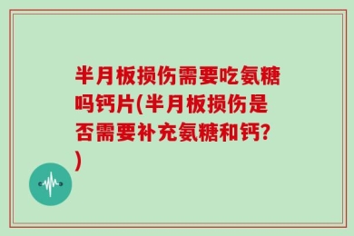 半月板损伤需要吃氨糖吗钙片(半月板损伤是否需要补充氨糖和钙？)