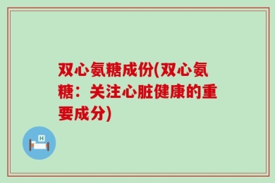 双心氨糖成份(双心氨糖：关注心脏健康的重要成分)