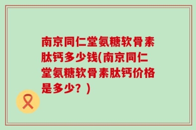 南京同仁堂氨糖软骨素肽钙多少钱(南京同仁堂氨糖软骨素肽钙价格是多少？)