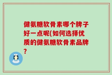 健氨糖软骨素哪个牌子好一点呢(如何选择优质的健氨糖软骨素品牌？