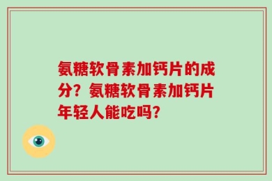 氨糖软骨素加钙片的成分？氨糖软骨素加钙片年轻人能吃吗？
