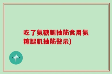 吃了氨糖腿抽筋食用氨糖腿肌抽筋警示)